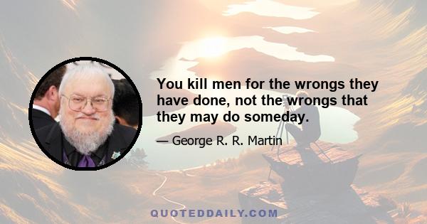 You kill men for the wrongs they have done, not the wrongs that they may do someday.