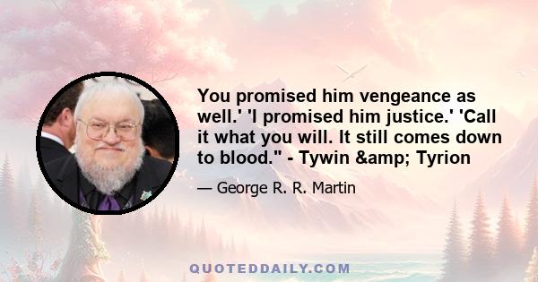 You promised him vengeance as well.' 'I promised him justice.' 'Call it what you will. It still comes down to blood. - Tywin & Tyrion