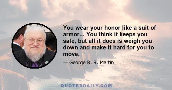 You wear your honor like a suit of armor... You think it keeps you safe, but all it does is weigh you down and make it hard for you to move.