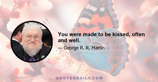 You were made to be kissed, often and well.