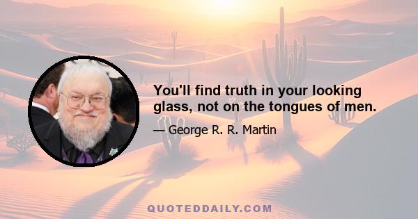 You'll find truth in your looking glass, not on the tongues of men.