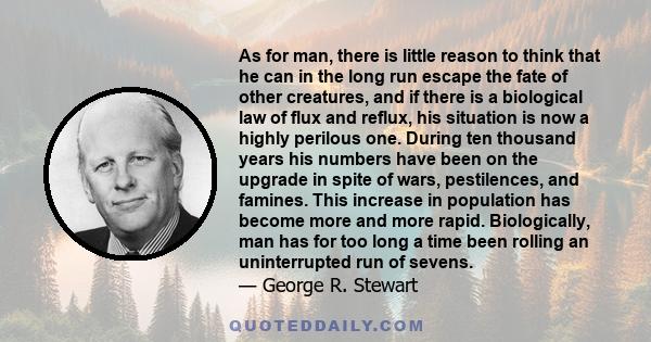 As for man, there is little reason to think that he can in the long run escape the fate of other creatures, and if there is a biological law of flux and reflux, his situation is now a highly perilous one. During ten