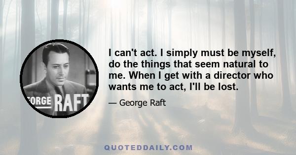 I can't act. I simply must be myself, do the things that seem natural to me. When I get with a director who wants me to act, I'll be lost.