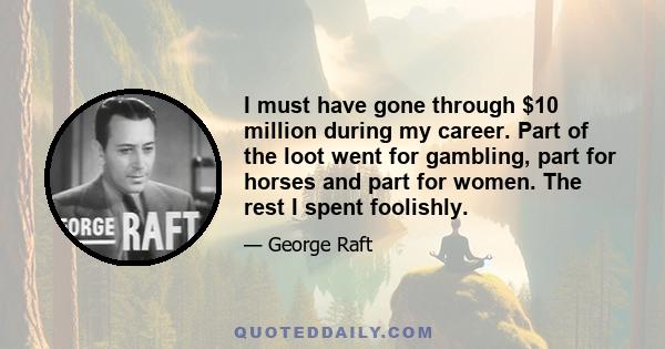 I must have gone through $10 million during my career. Part of the loot went for gambling, part for horses and part for women. The rest I spent foolishly.