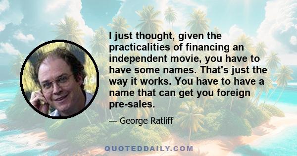 I just thought, given the practicalities of financing an independent movie, you have to have some names. That's just the way it works. You have to have a name that can get you foreign pre-sales.