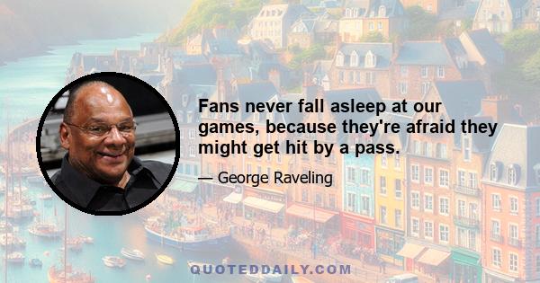 Fans never fall asleep at our games, because they're afraid they might get hit by a pass.