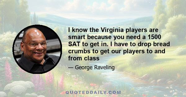 I know the Virginia players are smart because you need a 1500 SAT to get in. I have to drop bread crumbs to get our players to and from class