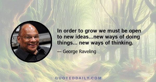 In order to grow we must be open to new ideas...new ways of doing things... new ways of thinking.