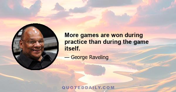 More games are won during practice than during the game itself.