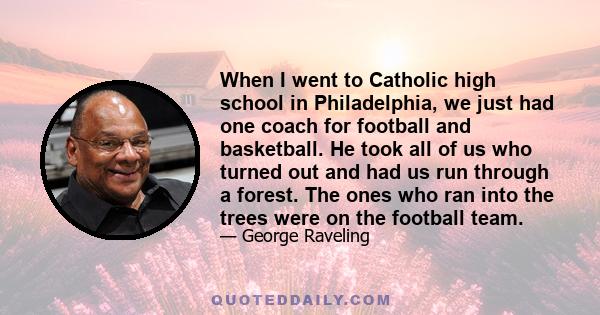 When I went to Catholic high school in Philadelphia, we just had one coach for football and basketball. He took all of us who turned out and had us run through a forest. The ones who ran into the trees were on the