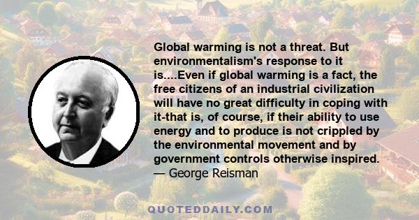 Global warming is not a threat. But environmentalism's response to it is....Even if global warming is a fact, the free citizens of an industrial civilization will have no great difficulty in coping with it-that is, of