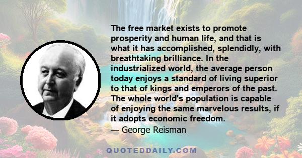 The free market exists to promote prosperity and human life, and that is what it has accomplished, splendidly, with breathtaking brilliance. In the industrialized world, the average person today enjoys a standard of