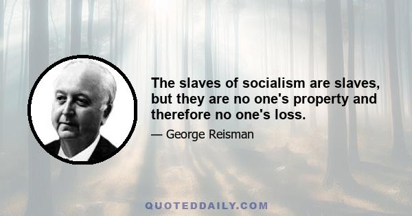 The slaves of socialism are slaves, but they are no one's property and therefore no one's loss.