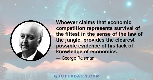 Whoever claims that economic competition represents survival of the fittest in the sense of the law of the jungle, provides the clearest possible evidence of his lack of knowledge of economics.