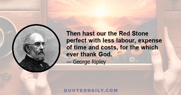 Then hast our the Red Stone perfect with less labour, expense of time and costs, for the which ever thank God.