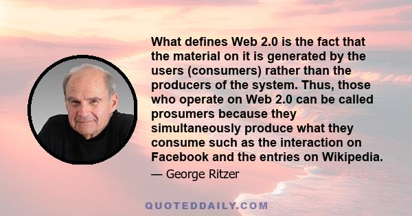 What defines Web 2.0 is the fact that the material on it is generated by the users (consumers) rather than the producers of the system. Thus, those who operate on Web 2.0 can be called prosumers because they