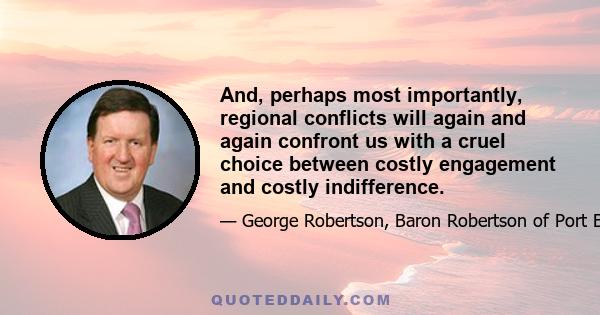 And, perhaps most importantly, regional conflicts will again and again confront us with a cruel choice between costly engagement and costly indifference.