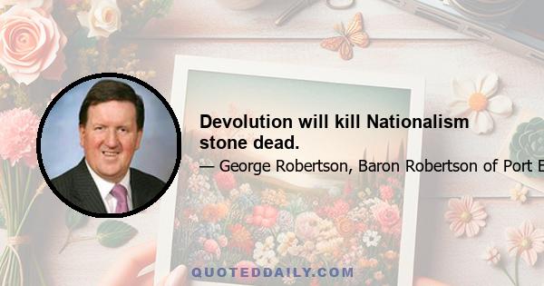 Devolution will kill Nationalism stone dead.