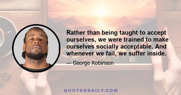 Rather than being taught to accept ourselves, we were trained to make ourselves socially acceptable. And whenever we fail, we suffer inside.