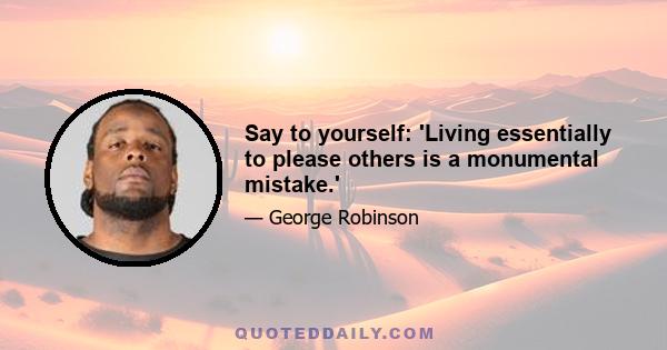 Say to yourself: 'Living essentially to please others is a monumental mistake.'