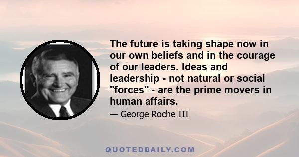 The future is taking shape now in our own beliefs and in the courage of our leaders. Ideas and leadership - not natural or social forces - are the prime movers in human affairs.