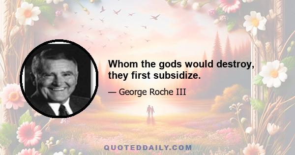 Whom the gods would destroy, they first subsidize.