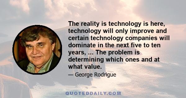 The reality is technology is here, technology will only improve and certain technology companies will dominate in the next five to ten years, ... The problem is determining which ones and at what value.