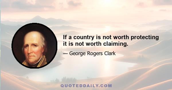 If a country is not worth protecting it is not worth claiming.