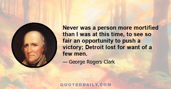 Never was a person more mortified than I was at this time, to see so fair an opportunity to push a victory; Detroit lost for want of a few men.