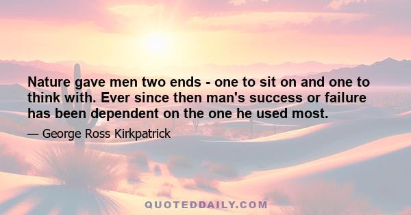 Nature gave men two ends - one to sit on and one to think with. Ever since then man's success or failure has been dependent on the one he used most.