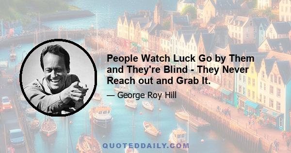 People Watch Luck Go by Them and They're Blind - They Never Reach out and Grab It.