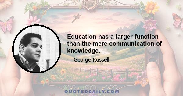 Education has a larger function than the mere communication of knowledge.