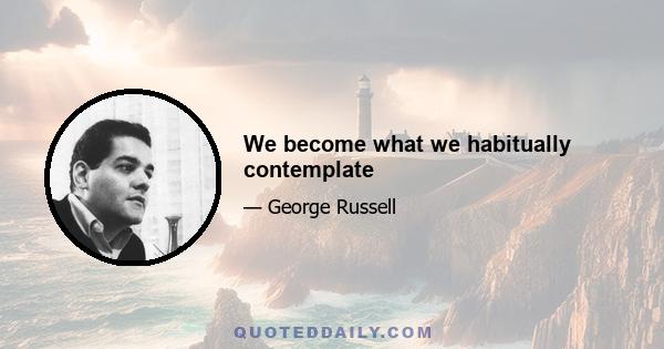 We become what we habitually contemplate