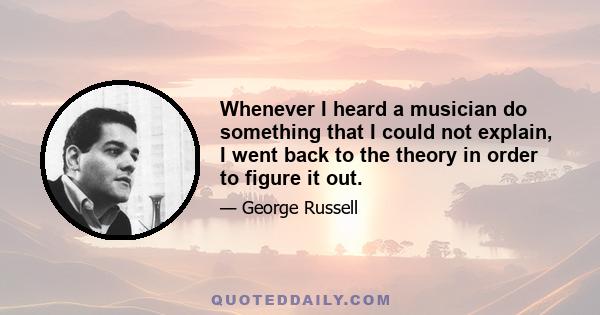 Whenever I heard a musician do something that I could not explain, I went back to the theory in order to figure it out.