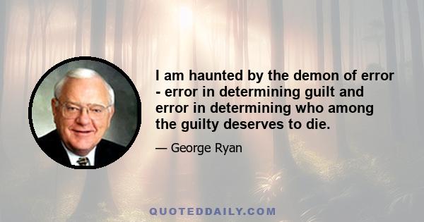 I am haunted by the demon of error - error in determining guilt and error in determining who among the guilty deserves to die.