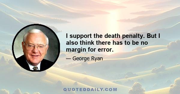 I support the death penalty. But I also think there has to be no margin for error.