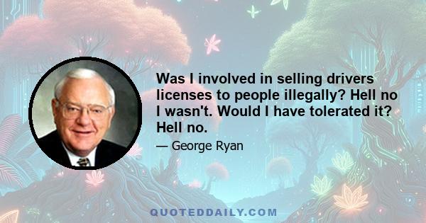 Was I involved in selling drivers licenses to people illegally? Hell no I wasn't. Would I have tolerated it? Hell no.