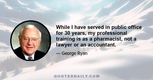 While I have served in public office for 30 years, my professional training is as a pharmacist, not a lawyer or an accountant.