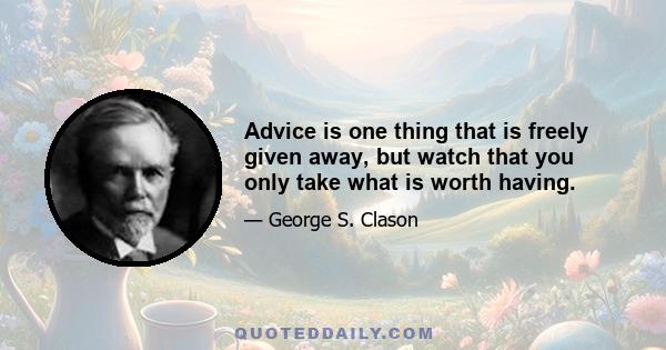 Advice is one thing that is freely given away, but watch that you only take what is worth having.