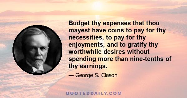 Budget thy expenses that thou mayest have coins to pay for thy necessities, to pay for thy enjoyments, and to gratify thy worthwhile desires without spending more than nine-tenths of thy earnings.