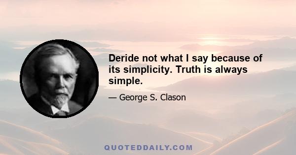 Deride not what I say because of its simplicity. Truth is always simple.