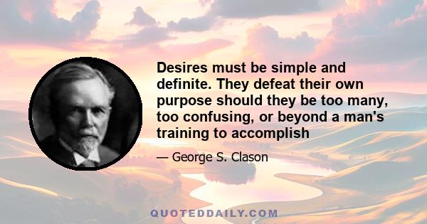 Desires must be simple and definite. They defeat their own purpose should they be too many, too confusing, or beyond a man's training to accomplish