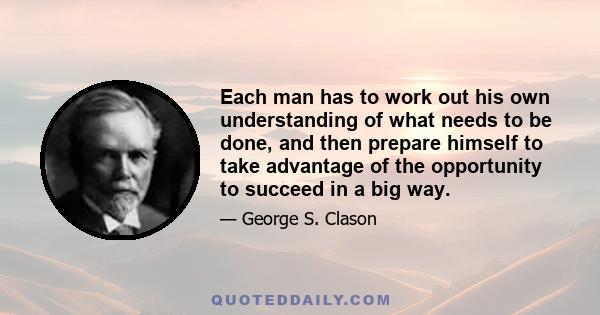 Each man has to work out his own understanding of what needs to be done, and then prepare himself to take advantage of the opportunity to succeed in a big way.