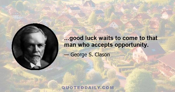 ...good luck waits to come to that man who accepts opportunity.