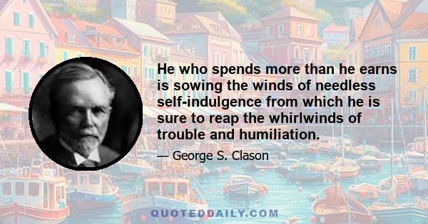 He who spends more than he earns is sowing the winds of needless self-indulgence from which he is sure to reap the whirlwinds of trouble and humiliation.