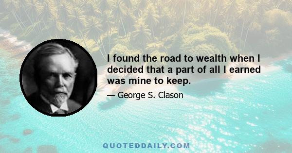 I found the road to wealth when I decided that a part of all I earned was mine to keep.