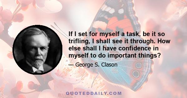 If I set for myself a task, be it so trifling, I shall see it through. How else shall I have confidence in myself to do important things?