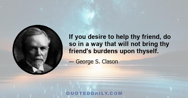 If you desire to help thy friend, do so in a way that will not bring thy friend's burdens upon thyself.