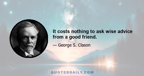 It costs nothing to ask wise advice from a good friend.