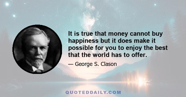 It is true that money cannot buy happiness but it does make it possible for you to enjoy the best that the world has to offer.